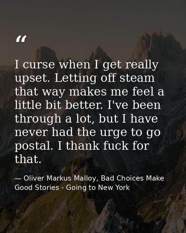 I curse when I get really upset. Letting off steam that way makes me feel a little bit better. I've been through a lot,  — Oliver Markus Malloy, Bad Choices Make Good Stories - Going to New York