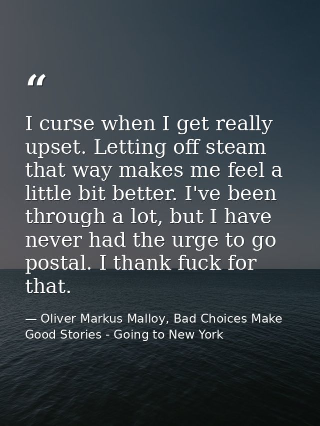 I curse when I get really upset. Letting off steam that way makes me feel a little bit better. I've been through a lot,  — Oliver Markus Malloy, Bad Choices Make Good Stories - Going to New York
