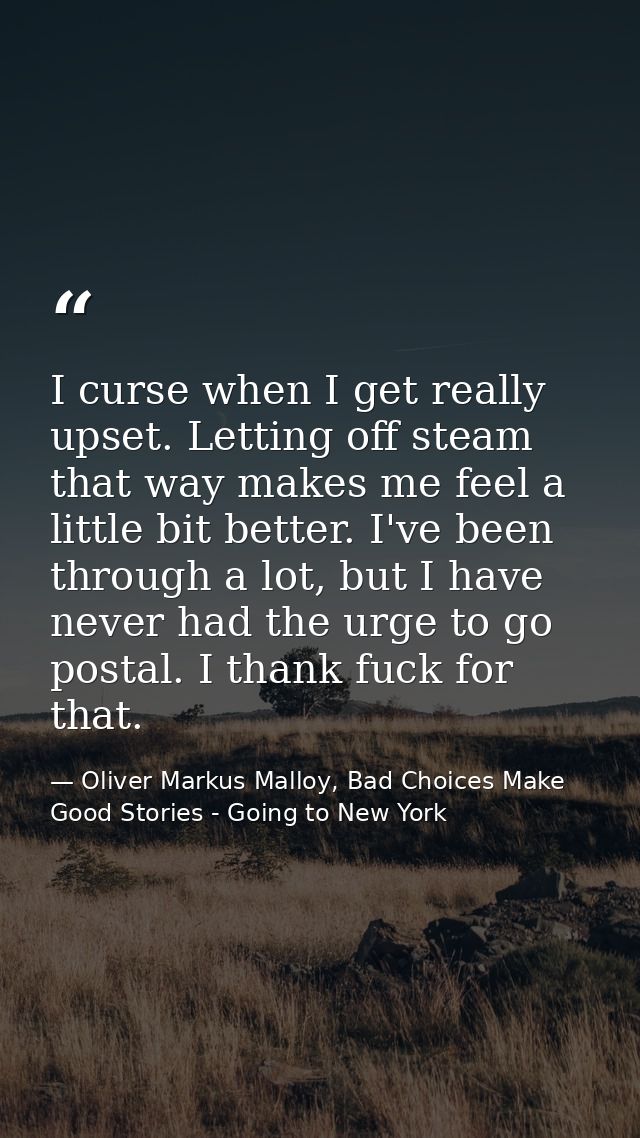 I curse when I get really upset. Letting off steam that way makes me feel a little bit better. I've been through a lot,  — Oliver Markus Malloy, Bad Choices Make Good Stories - Going to New York