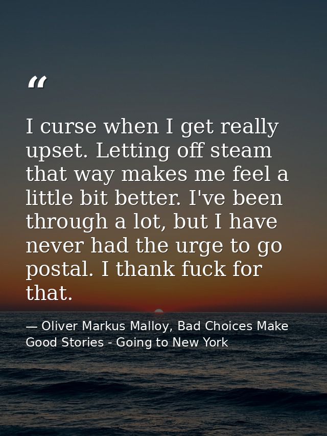 I curse when I get really upset. Letting off steam that way makes me feel a little bit better. I've been through a lot,  — Oliver Markus Malloy, Bad Choices Make Good Stories - Going to New York