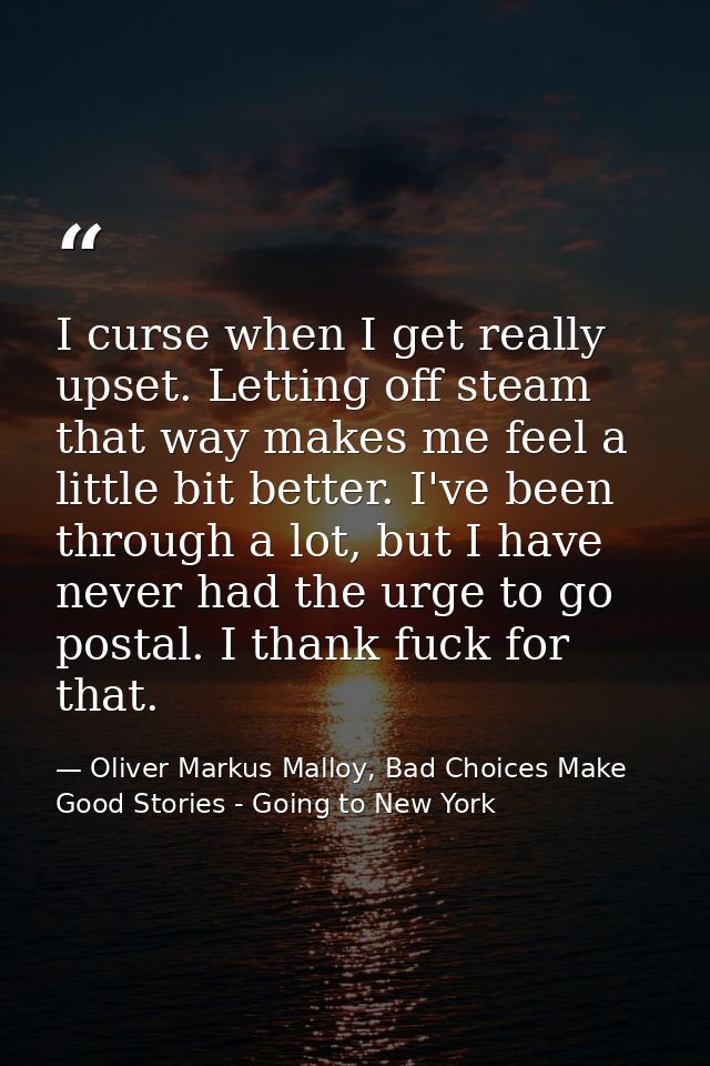I curse when I get really upset. Letting off steam that way makes me feel a little bit better. I've been through a lot,  — Oliver Markus Malloy, Bad Choices Make Good Stories - Going to New York