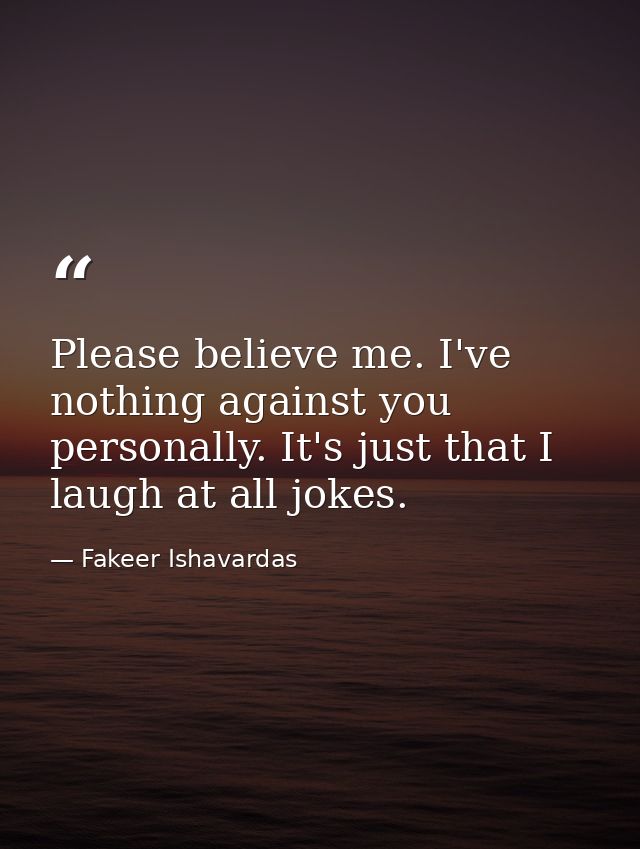 Please believe me. I've nothing against you personally. It's just that I laugh at all jokes. — Fakeer Ishavardas