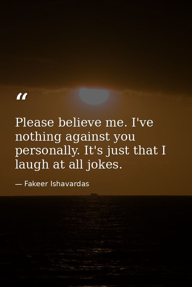 Please believe me. I've nothing against you personally. It's just that I laugh at all jokes. — Fakeer Ishavardas