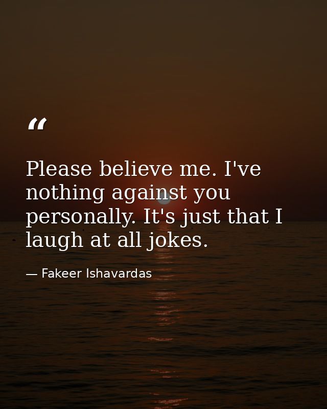 Please believe me. I've nothing against you personally. It's just that I laugh at all jokes. — Fakeer Ishavardas