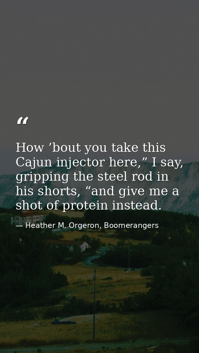How ’bout you take this Cajun injector here,” I say, gripping the steel rod in his shorts, “and give me a shot of protei — Heather M. Orgeron, Boomerangers