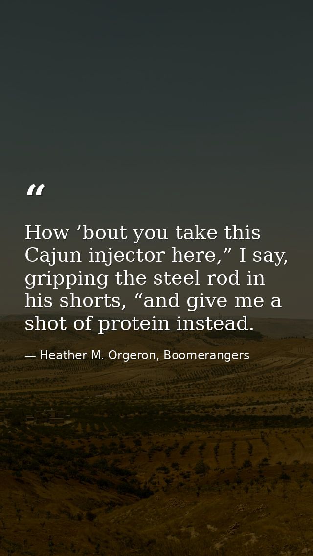 How ’bout you take this Cajun injector here,” I say, gripping the steel rod in his shorts, “and give me a shot of protei — Heather M. Orgeron, Boomerangers