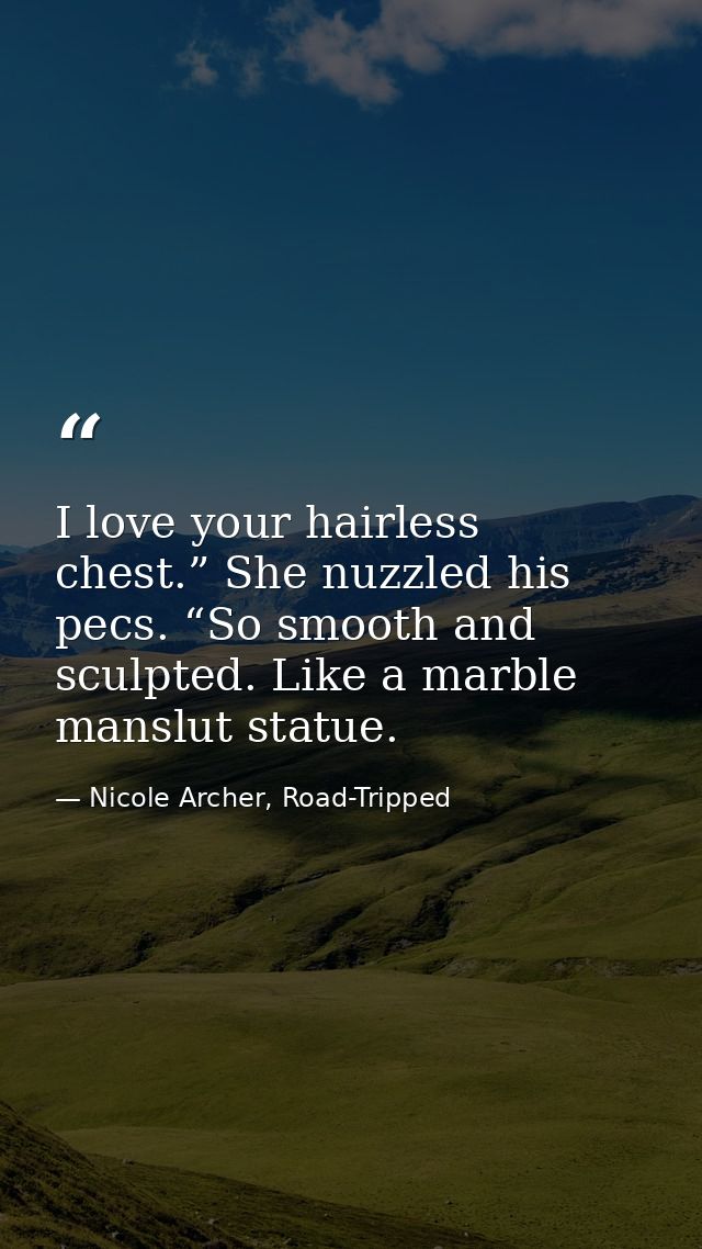 I love your hairless chest.” She nuzzled his pecs. “So smooth and sculpted. Like a marble manslut statue. — Nicole Archer, Road-Tripped
