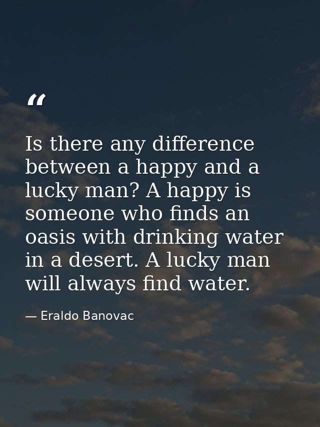Is there any difference between a happy and a lucky man? A happy is someone who finds an oasis with drinking water in a  — Eraldo Banovac