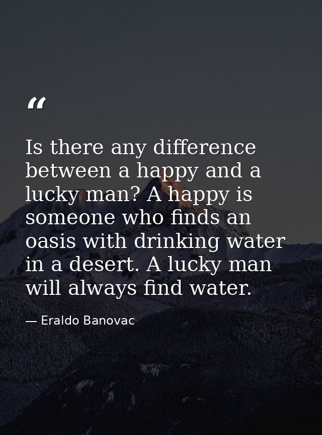 Is there any difference between a happy and a lucky man? A happy is someone who finds an oasis with drinking water in a  — Eraldo Banovac