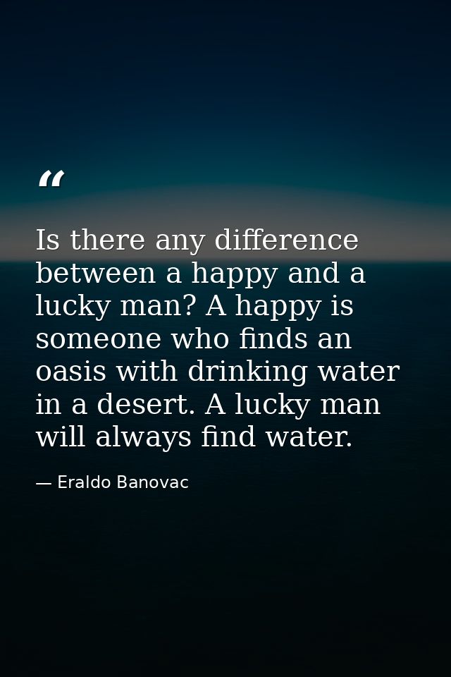 Is there any difference between a happy and a lucky man? A happy is someone who finds an oasis with drinking water in a  — Eraldo Banovac