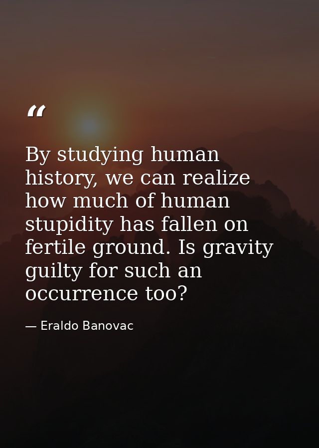 By studying human history, we can realize how much of human stupidity has fallen on fertile ground. Is gravity guilty fo — Eraldo Banovac