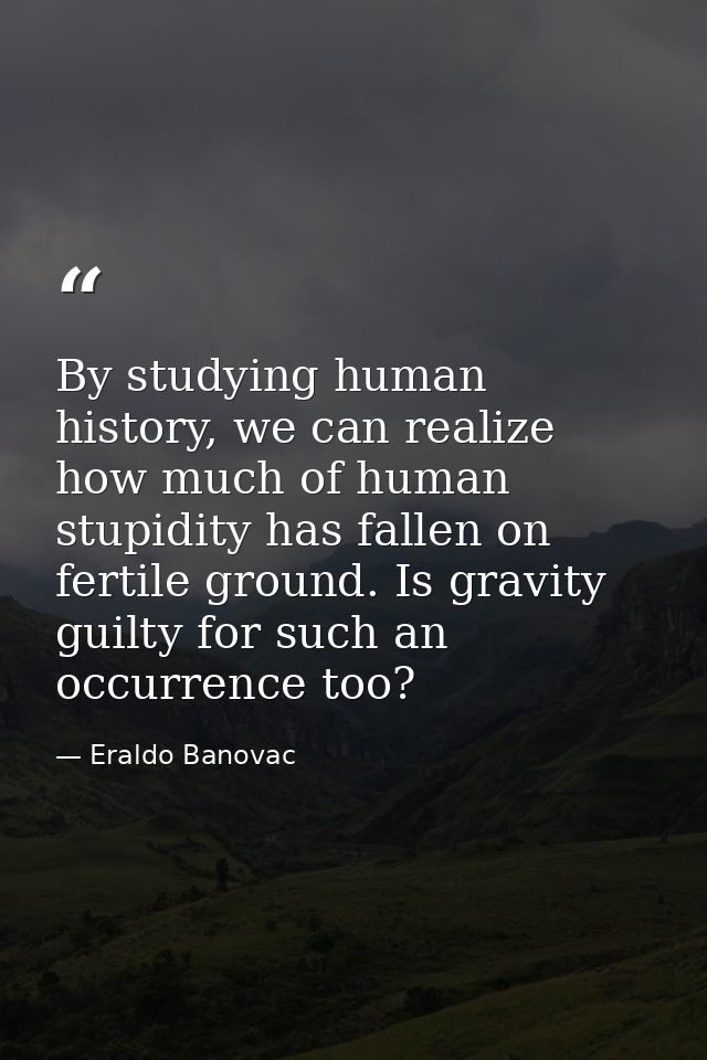 By studying human history, we can realize how much of human stupidity has fallen on fertile ground. Is gravity guilty fo — Eraldo Banovac