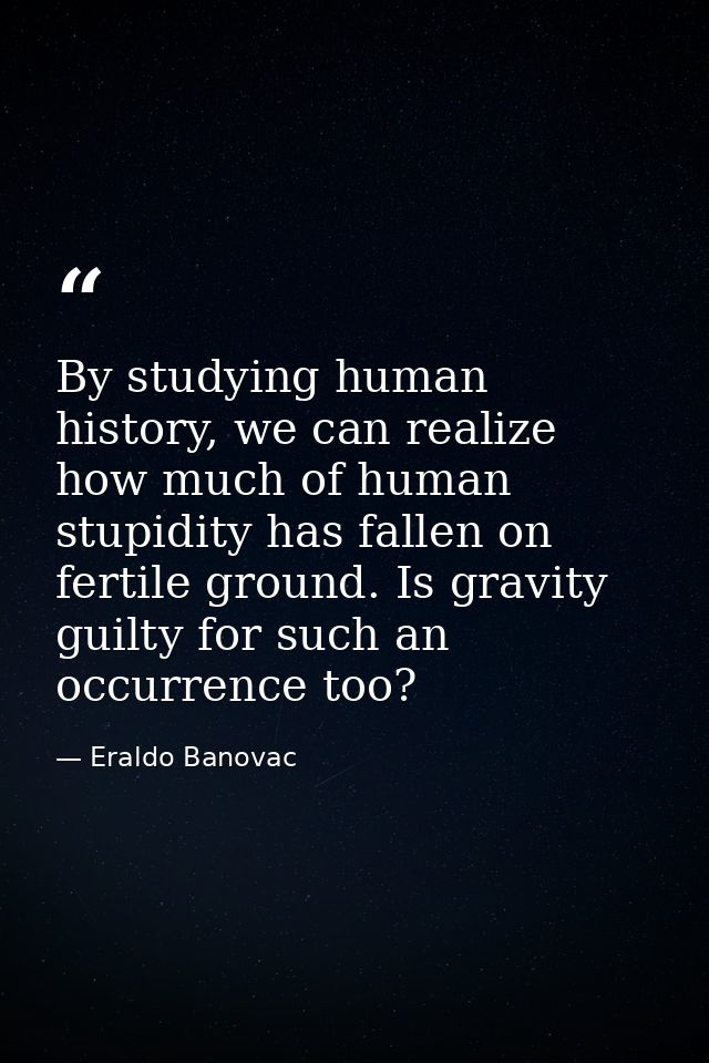 By studying human history, we can realize how much of human stupidity has fallen on fertile ground. Is gravity guilty fo — Eraldo Banovac