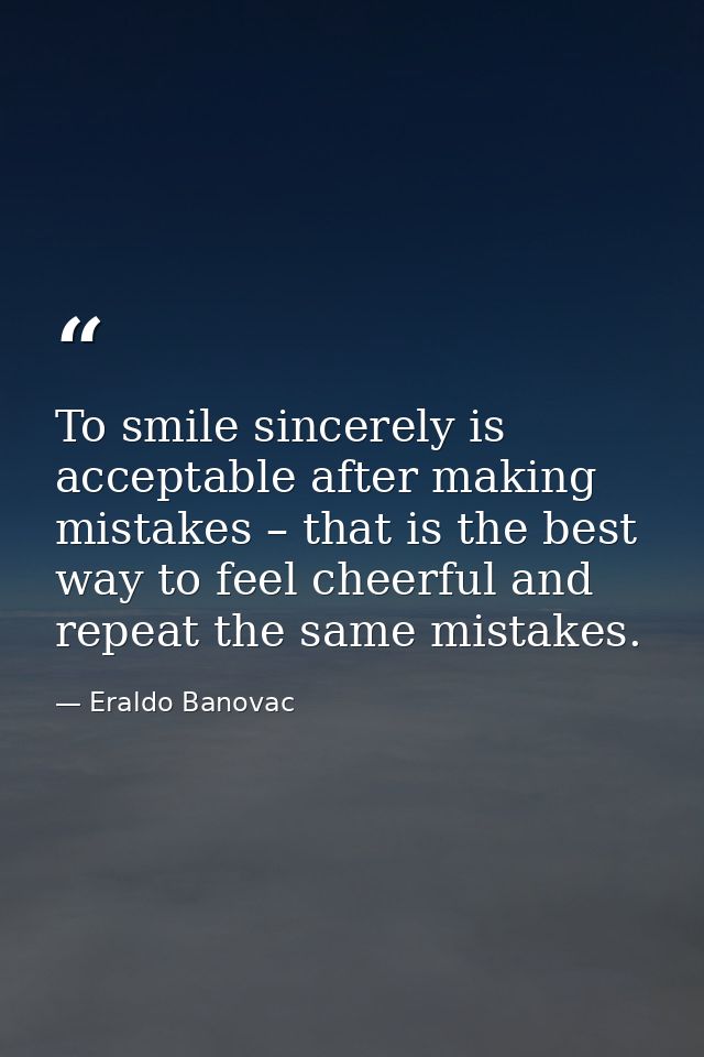 To smile sincerely is acceptable after making mistakes – that is the best way to feel cheerful and repeat the same mista — Eraldo Banovac