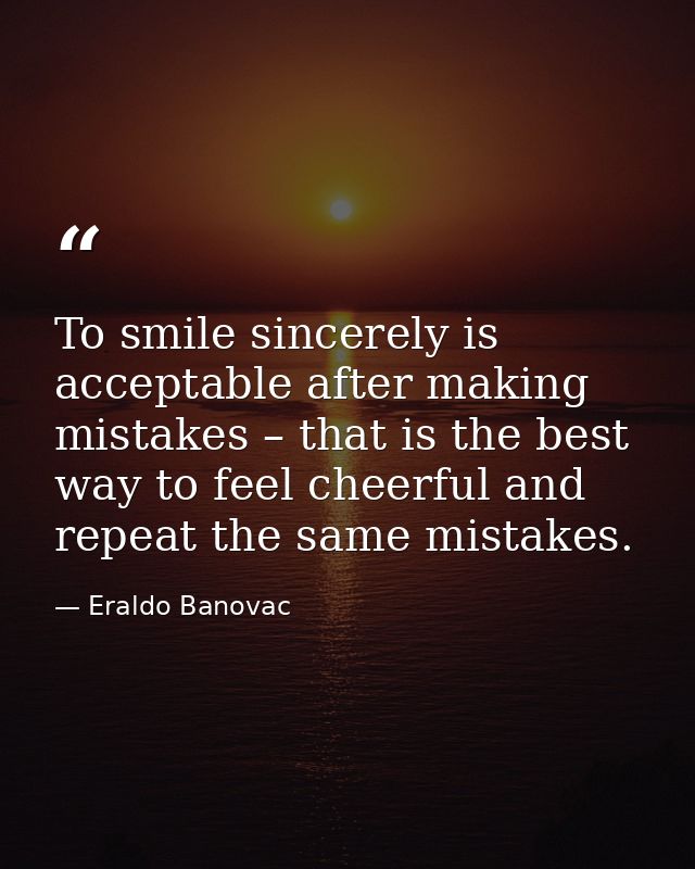 To smile sincerely is acceptable after making mistakes – that is the best way to feel cheerful and repeat the same mista — Eraldo Banovac