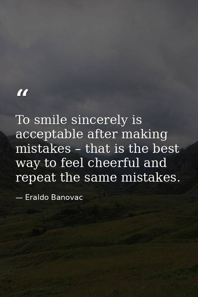 To smile sincerely is acceptable after making mistakes – that is the best way to feel cheerful and repeat the same mista — Eraldo Banovac