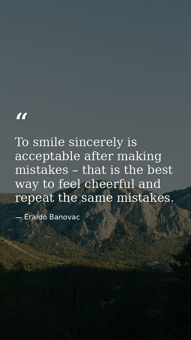 To smile sincerely is acceptable after making mistakes – that is the best way to feel cheerful and repeat the same mista — Eraldo Banovac