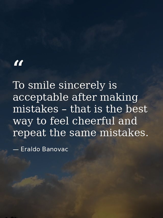 To smile sincerely is acceptable after making mistakes – that is the best way to feel cheerful and repeat the same mista — Eraldo Banovac