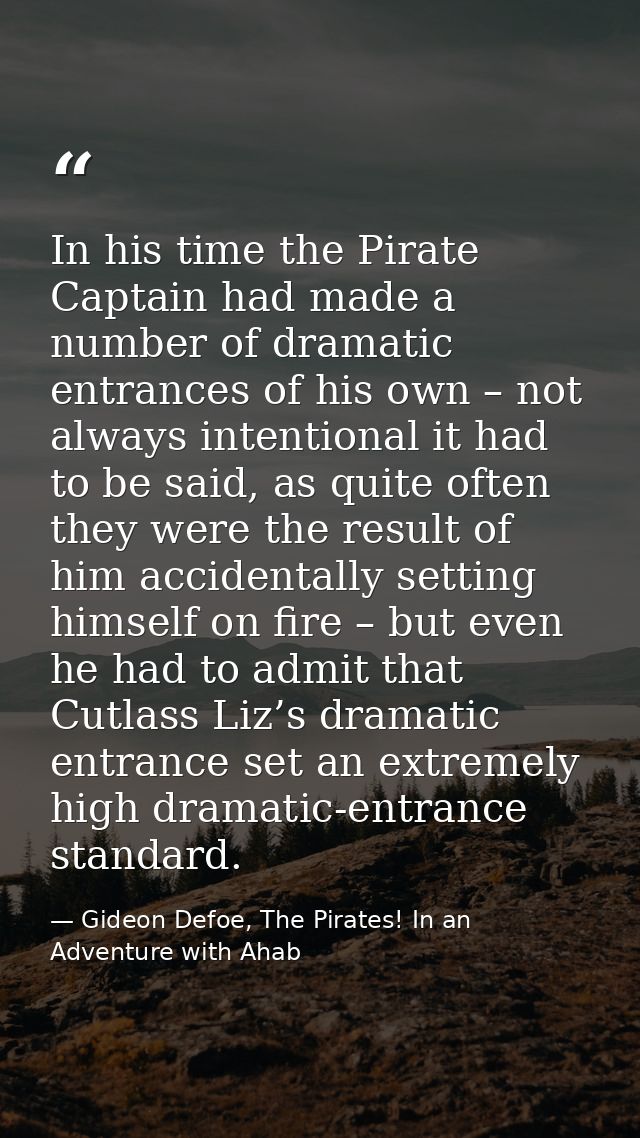 In his time the Pirate Captain had made a number of dramatic entrances of his own – not always intentional it had to be  — Gideon Defoe, The Pirates! In an Adventure with Ahab
