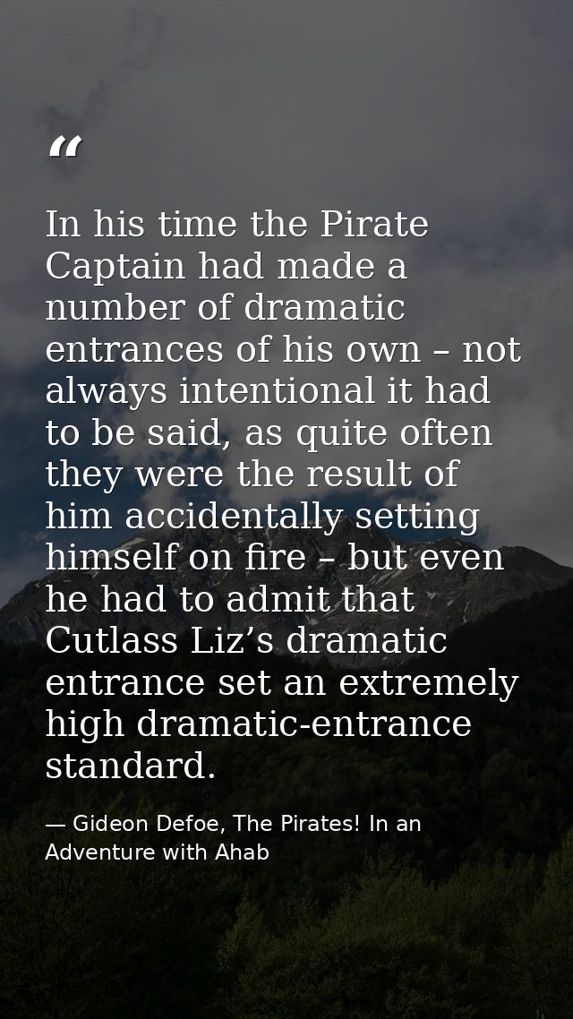 In his time the Pirate Captain had made a number of dramatic entrances of his own – not always intentional it had to be  — Gideon Defoe, The Pirates! In an Adventure with Ahab
