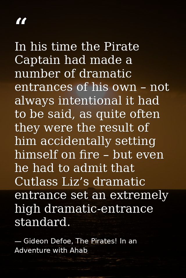 In his time the Pirate Captain had made a number of dramatic entrances of his own – not always intentional it had to be  — Gideon Defoe, The Pirates! In an Adventure with Ahab