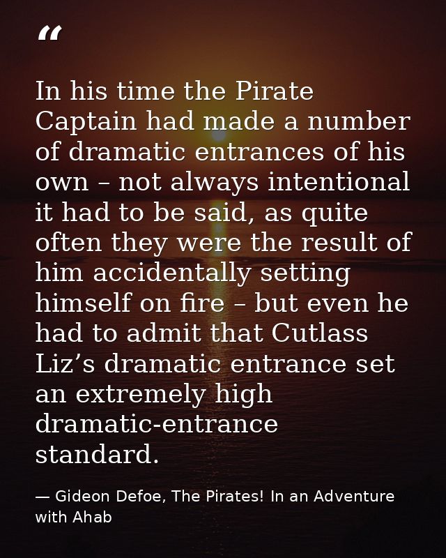 In his time the Pirate Captain had made a number of dramatic entrances of his own – not always intentional it had to be  — Gideon Defoe, The Pirates! In an Adventure with Ahab