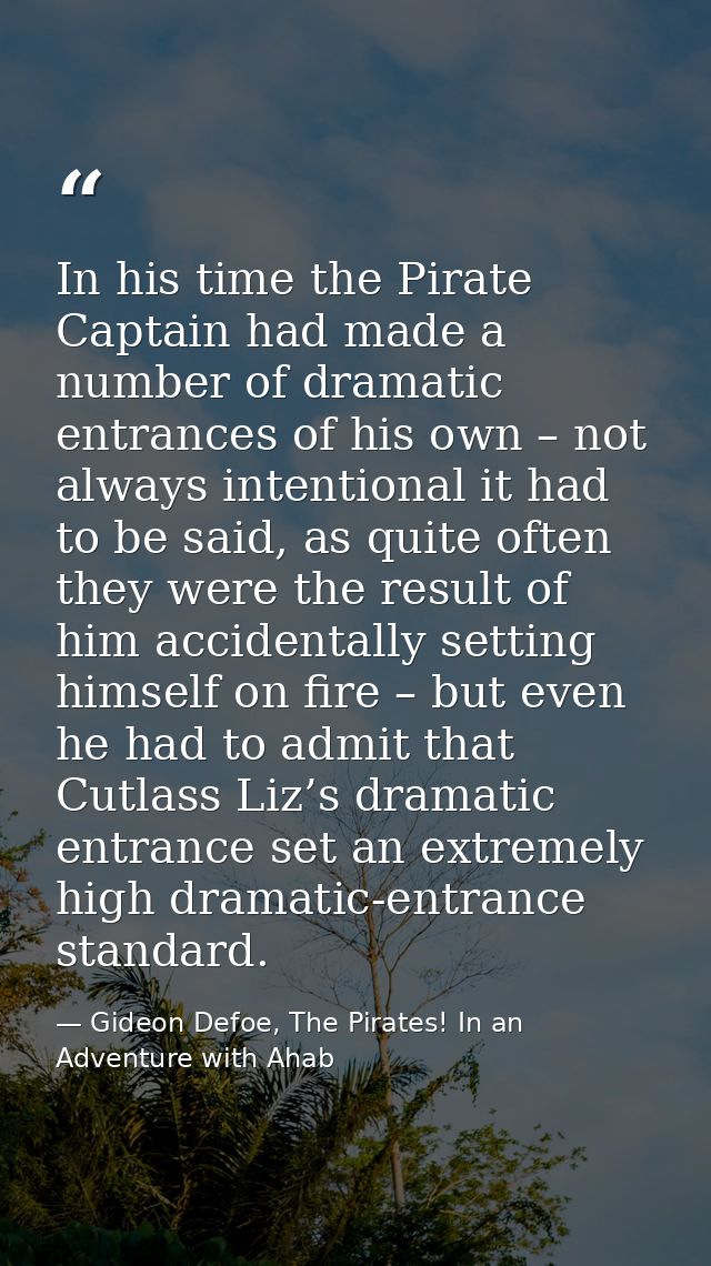 In his time the Pirate Captain had made a number of dramatic entrances of his own – not always intentional it had to be  — Gideon Defoe, The Pirates! In an Adventure with Ahab