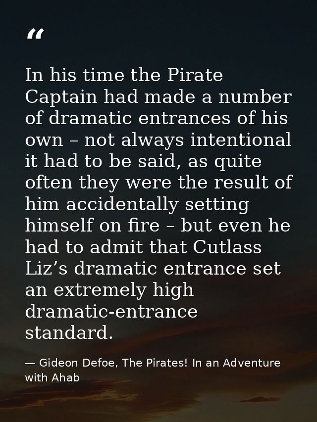 In his time the Pirate Captain had made a number of dramatic entrances of his own – not always intentional it had to be  — Gideon Defoe, The Pirates! In an Adventure with Ahab