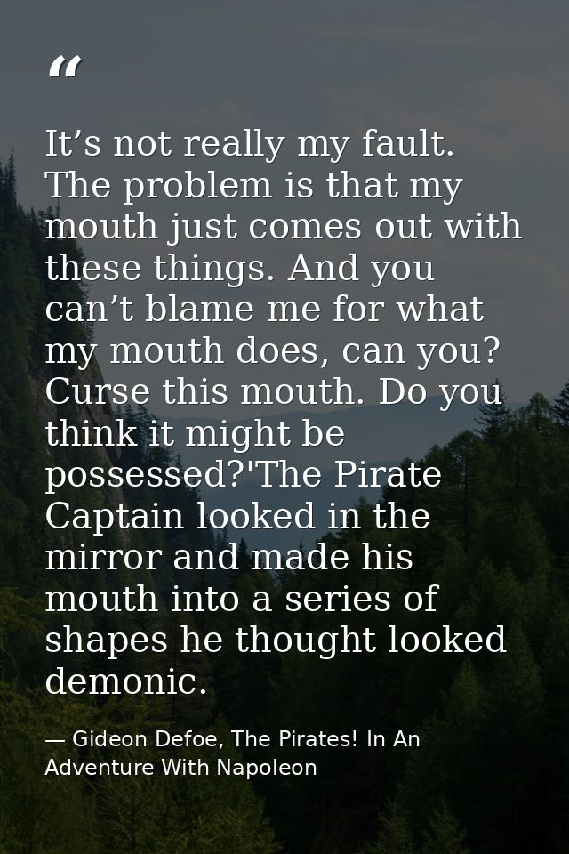 It’s not really my fault. The problem is that my mouth just comes out with these things. And you can’t blame me for what — Gideon Defoe, The Pirates! In An Adventure With Napoleon