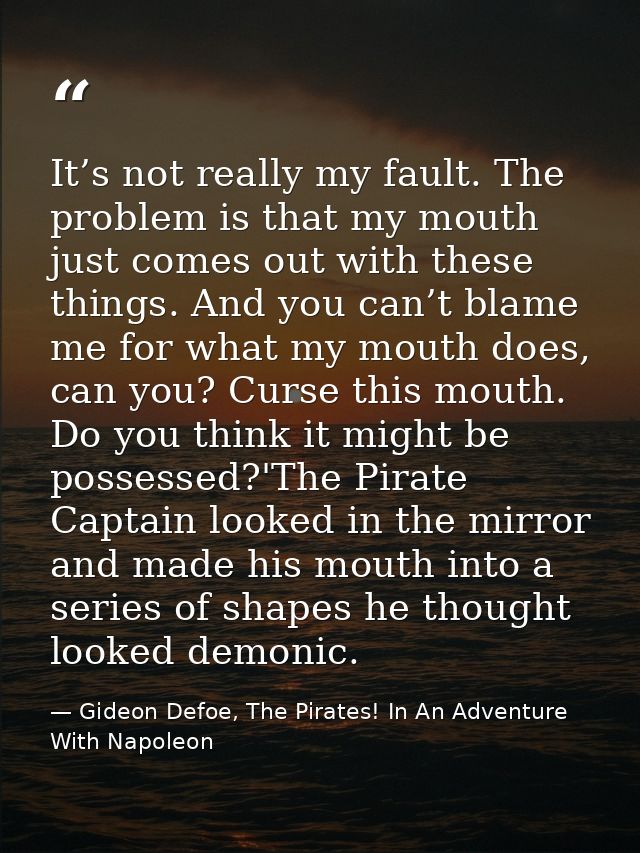 It’s not really my fault. The problem is that my mouth just comes out with these things. And you can’t blame me for what — Gideon Defoe, The Pirates! In An Adventure With Napoleon