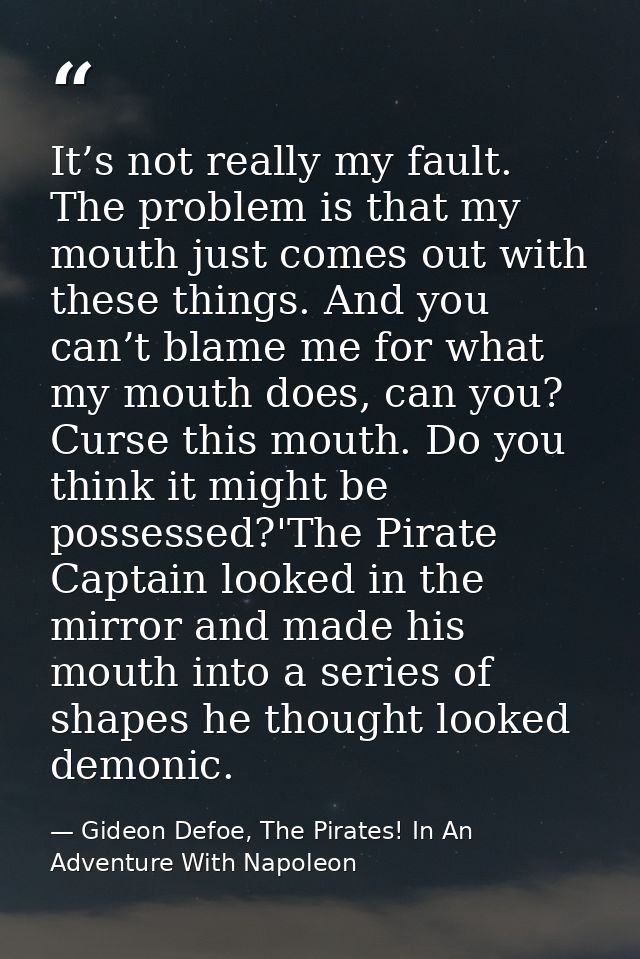 It’s not really my fault. The problem is that my mouth just comes out with these things. And you can’t blame me for what — Gideon Defoe, The Pirates! In An Adventure With Napoleon