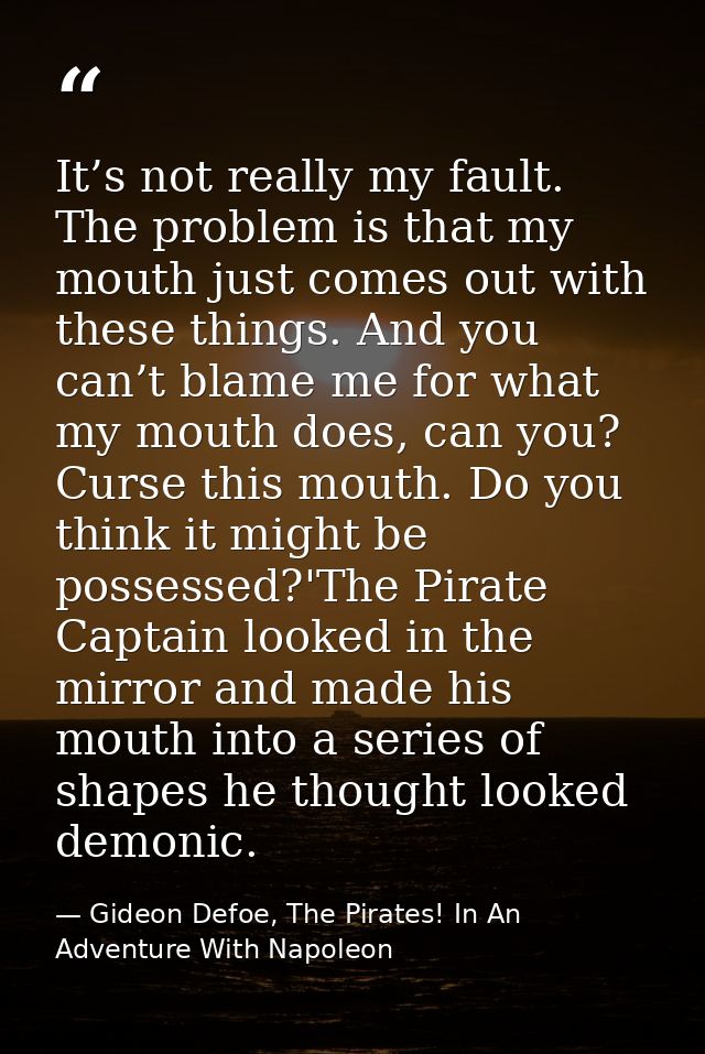 It’s not really my fault. The problem is that my mouth just comes out with these things. And you can’t blame me for what — Gideon Defoe, The Pirates! In An Adventure With Napoleon