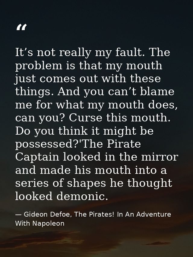 It’s not really my fault. The problem is that my mouth just comes out with these things. And you can’t blame me for what — Gideon Defoe, The Pirates! In An Adventure With Napoleon