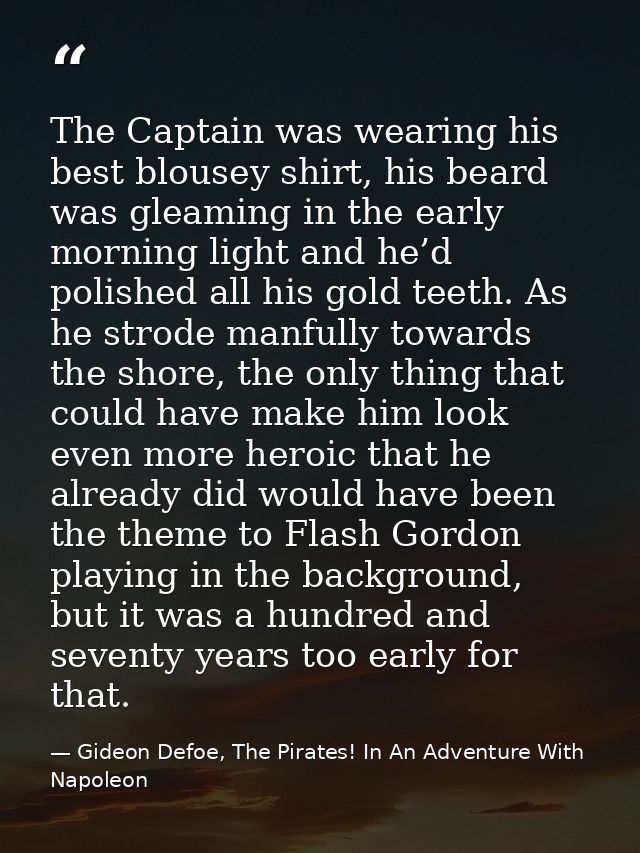 The Captain was wearing his best blousey shirt, his beard was gleaming in the early morning light and he’d polished all  — Gideon Defoe, The Pirates! In An Adventure With Napoleon