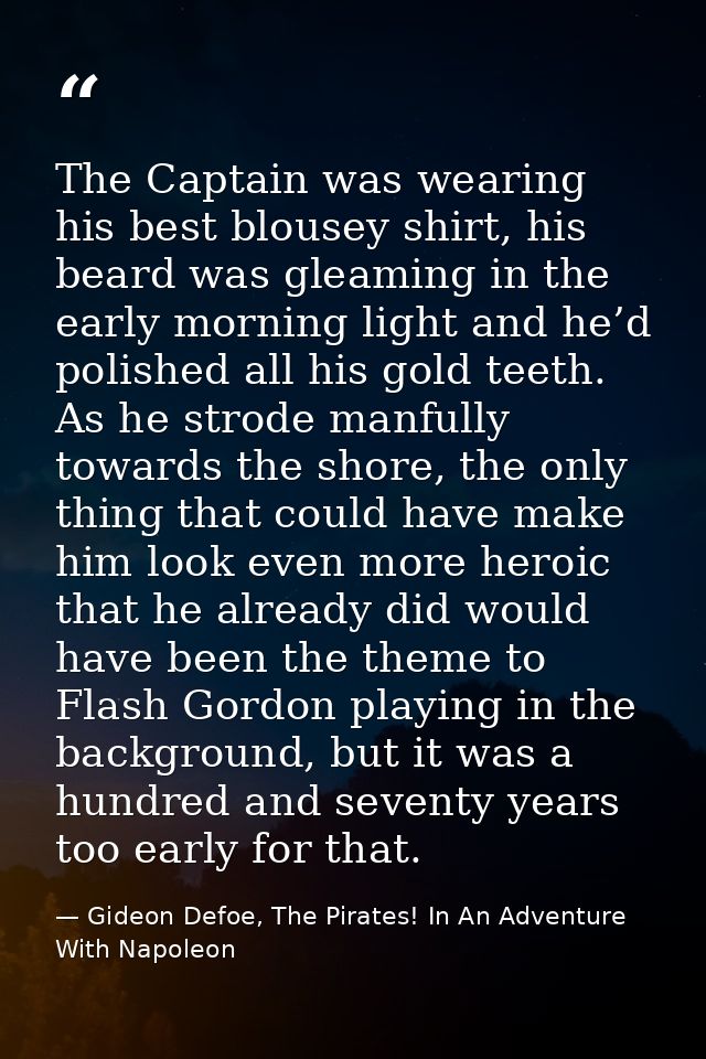 The Captain was wearing his best blousey shirt, his beard was gleaming in the early morning light and he’d polished all  — Gideon Defoe, The Pirates! In An Adventure With Napoleon