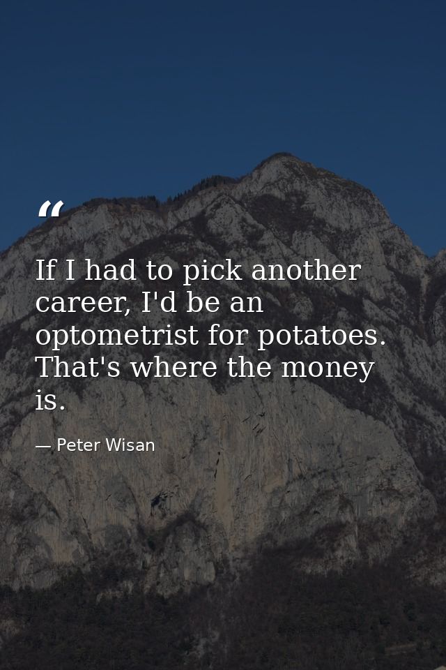 If I had to pick another career, I'd be an optometrist for potatoes. That's where the money is. — Peter Wisan