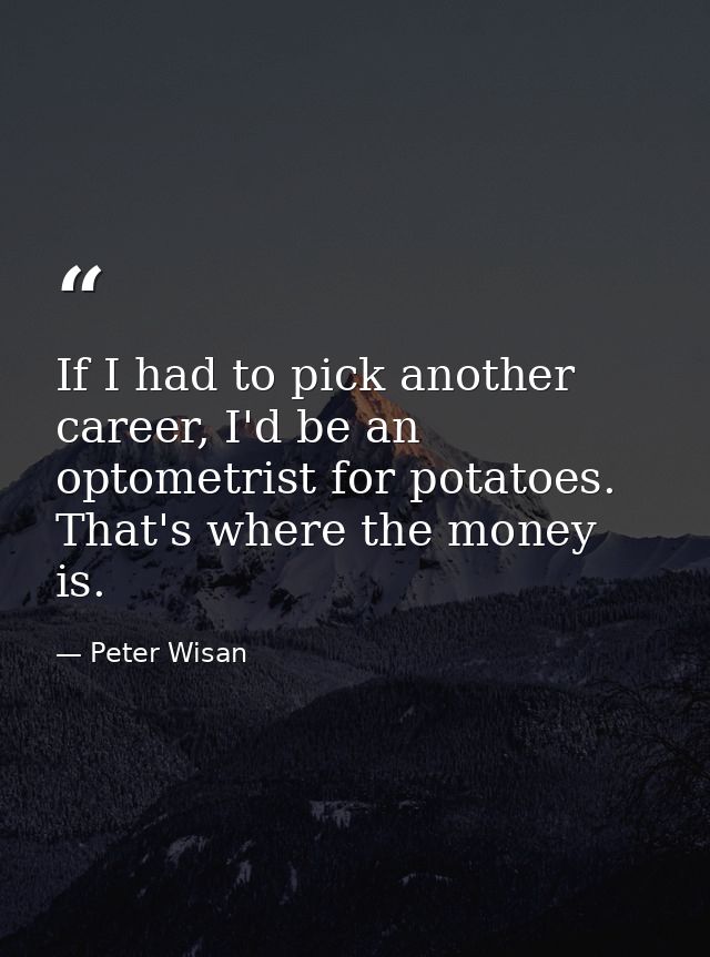 If I had to pick another career, I'd be an optometrist for potatoes. That's where the money is. — Peter Wisan