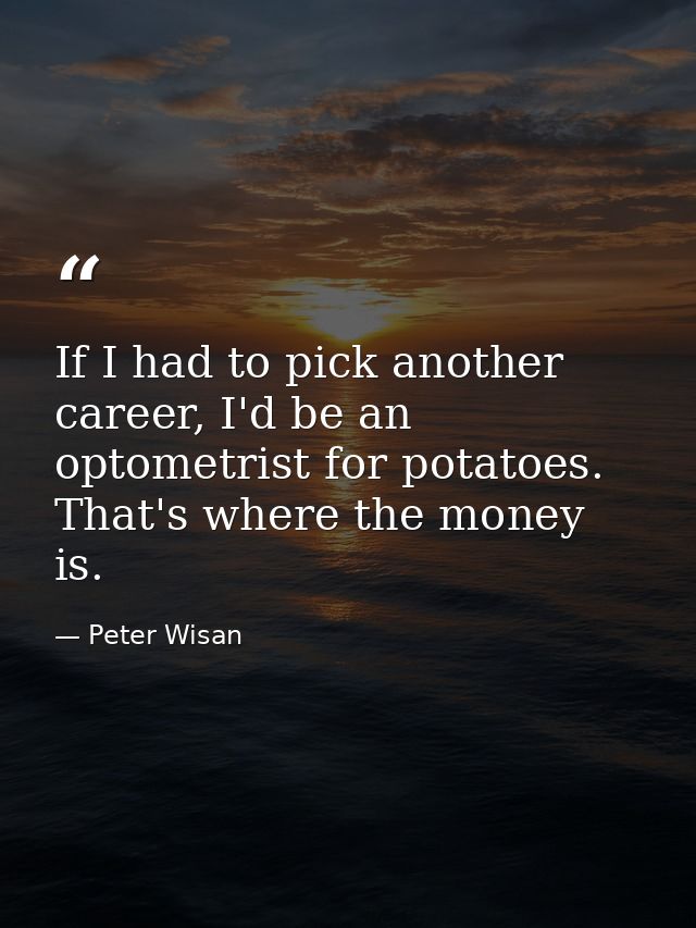 If I had to pick another career, I'd be an optometrist for potatoes. That's where the money is. — Peter Wisan
