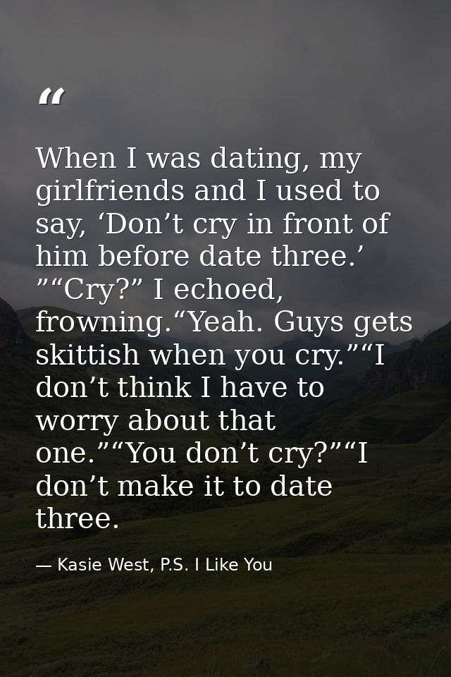 When I was dating, my girlfriends and I used to say, ‘Don’t cry in front of him before date three.’ ”“Cry?” I echoed, fr — Kasie West, P.S. I Like You