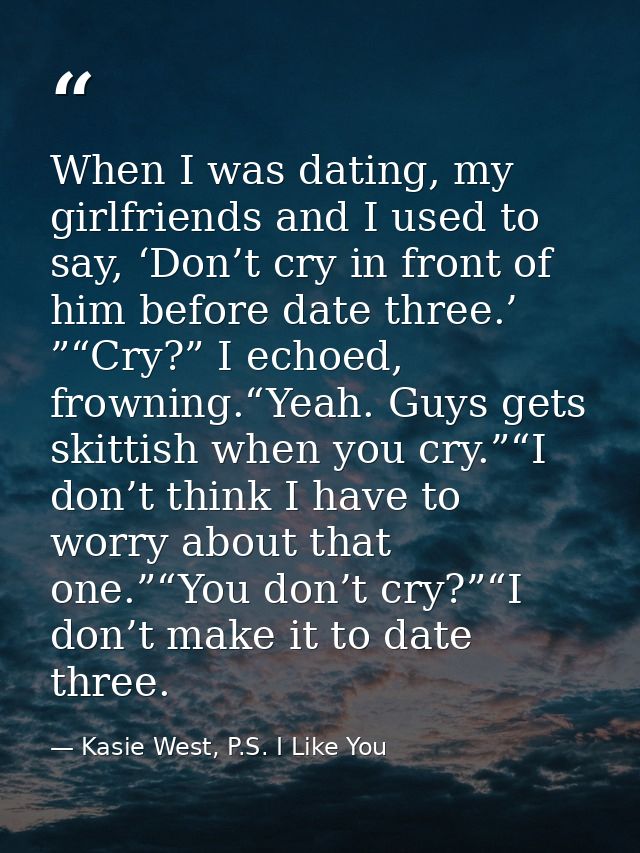 When I was dating, my girlfriends and I used to say, ‘Don’t cry in front of him before date three.’ ”“Cry?” I echoed, fr — Kasie West, P.S. I Like You