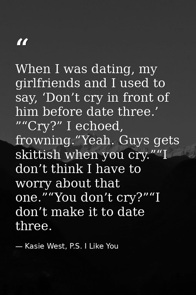 When I was dating, my girlfriends and I used to say, ‘Don’t cry in front of him before date three.’ ”“Cry?” I echoed, fr — Kasie West, P.S. I Like You