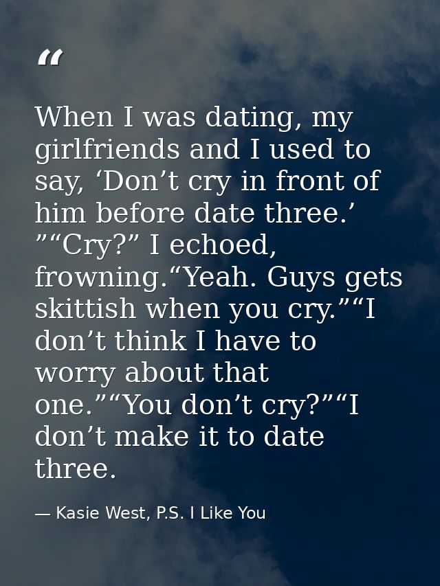 When I was dating, my girlfriends and I used to say, ‘Don’t cry in front of him before date three.’ ”“Cry?” I echoed, fr — Kasie West, P.S. I Like You