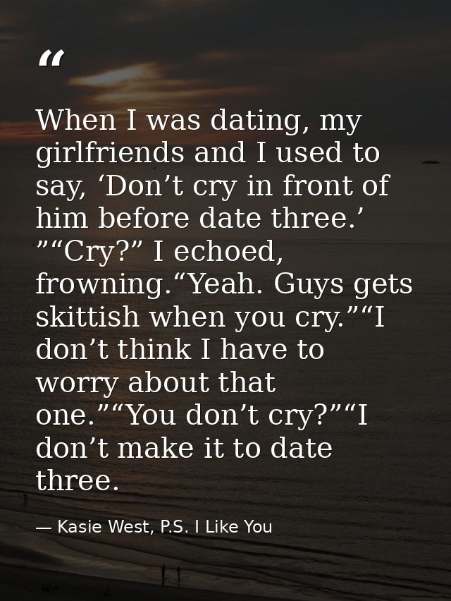 When I was dating, my girlfriends and I used to say, ‘Don’t cry in front of him before date three.’ ”“Cry?” I echoed, fr — Kasie West, P.S. I Like You