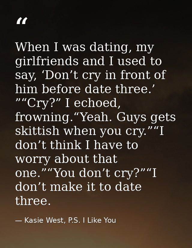 When I was dating, my girlfriends and I used to say, ‘Don’t cry in front of him before date three.’ ”“Cry?” I echoed, fr — Kasie West, P.S. I Like You