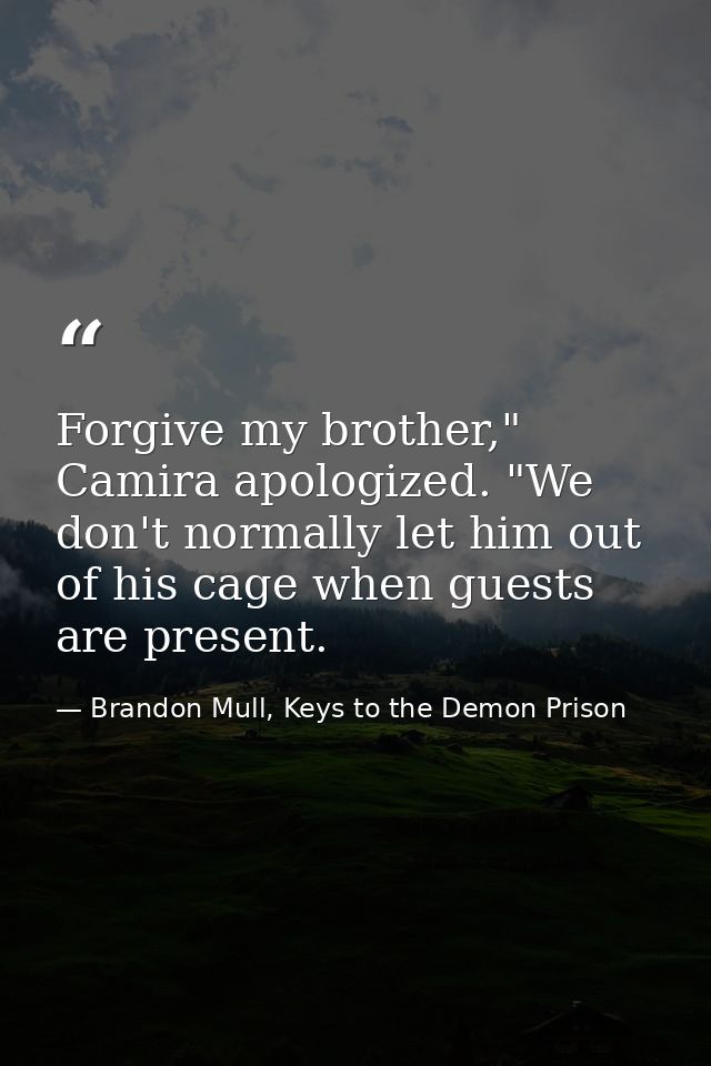 Forgive my brother," Camira apologized. "We don't normally let him out of his cage when guests are present. — Brandon Mull, Keys to the Demon Prison