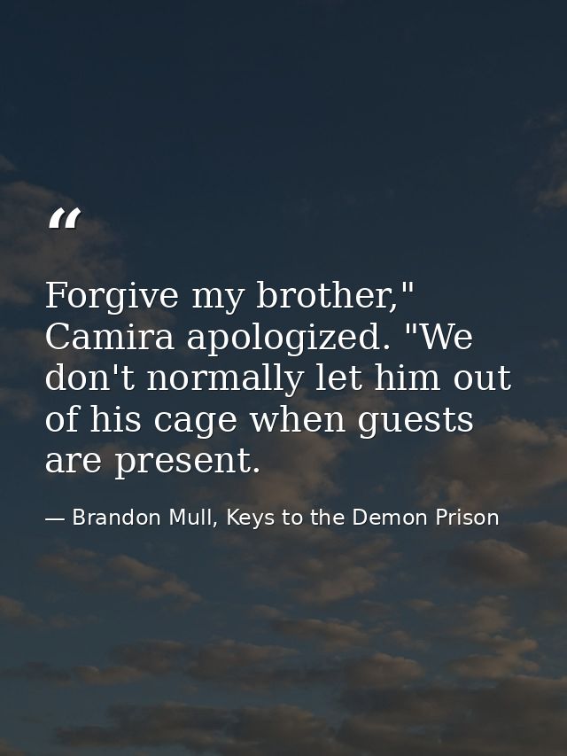 Forgive my brother," Camira apologized. "We don't normally let him out of his cage when guests are present. — Brandon Mull, Keys to the Demon Prison