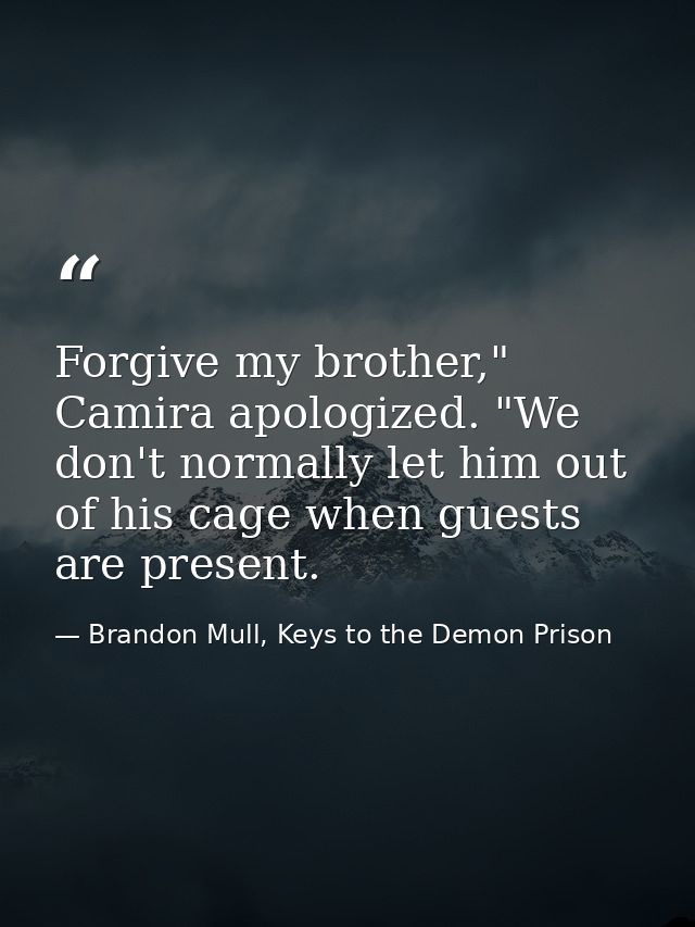 Forgive my brother," Camira apologized. "We don't normally let him out of his cage when guests are present. — Brandon Mull, Keys to the Demon Prison