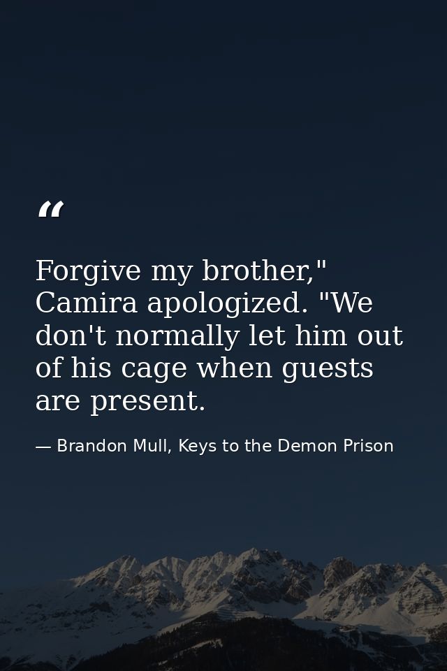 Forgive my brother," Camira apologized. "We don't normally let him out of his cage when guests are present. — Brandon Mull, Keys to the Demon Prison