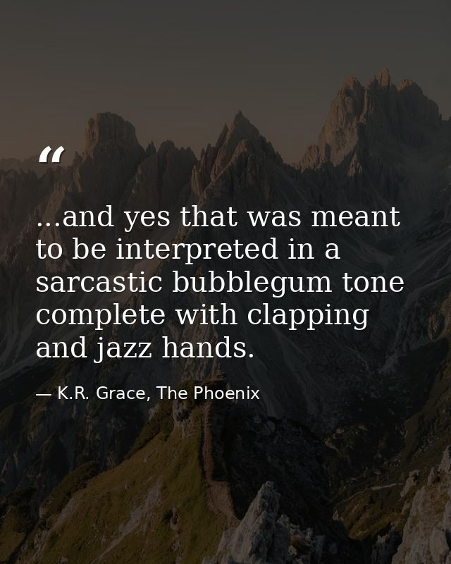 ...and yes that was meant to be interpreted in a sarcastic bubblegum tone complete with clapping and jazz hands. — K.R. Grace, The Phoenix