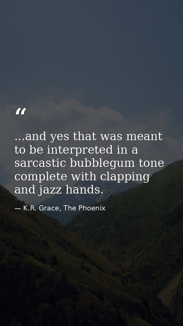 ...and yes that was meant to be interpreted in a sarcastic bubblegum tone complete with clapping and jazz hands. — K.R. Grace, The Phoenix